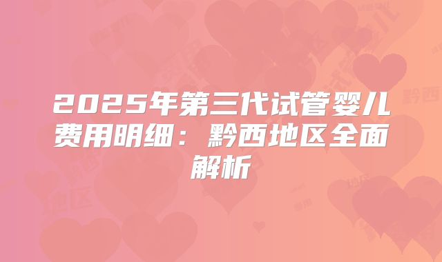 2025年第三代试管婴儿费用明细：黔西地区全面解析