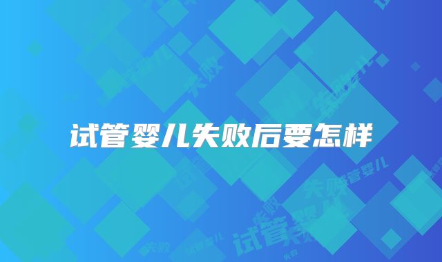 试管婴儿失败后要怎样