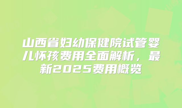 山西省妇幼保健院试管婴儿怀孩费用全面解析，最新2025费用概览