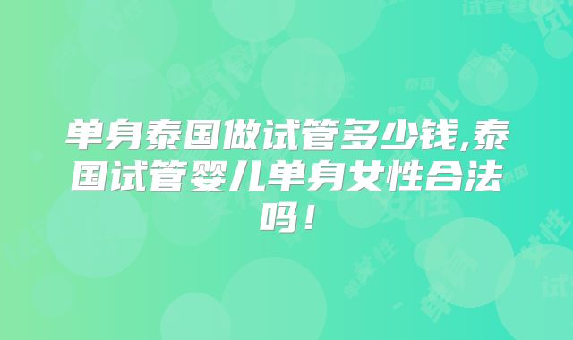 单身泰国做试管多少钱,泰国试管婴儿单身女性合法吗!
