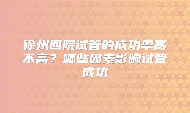 徐州四院试管的成功率高不高？哪些因素影响试管成功