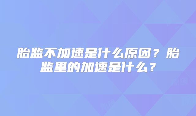 胎监不加速是什么原因?胎监里的加速是什么?
