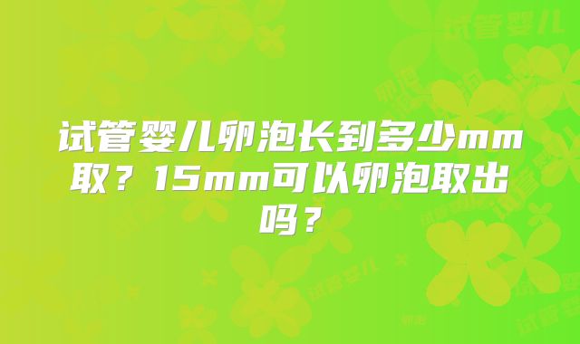 试管婴儿卵泡长到多少mm取?15mm可以卵泡取出吗?