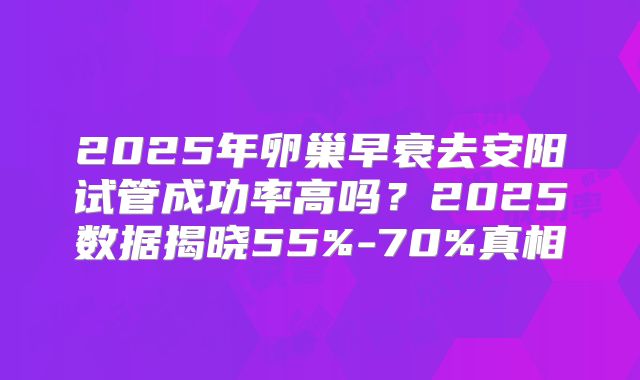 2025年卵巢早衰去安阳试管成功率高吗?2025数据揭晓55%-70%真相