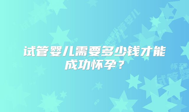 试管婴儿需要多少钱才能成功怀孕？