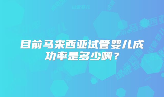 目前马来西亚试管婴儿成功率是多少啊？
