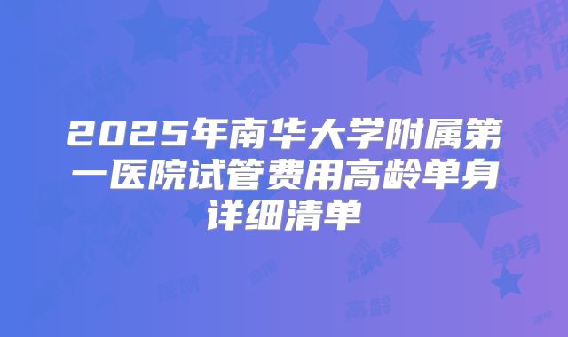 2025年南华大学附属第一医院试管费用高龄单身详细清单