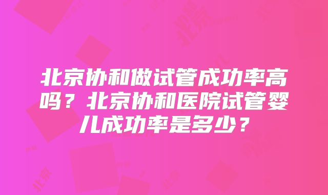 北京协和做试管成功率高吗？北京协和医院试管婴儿成功率是多少？