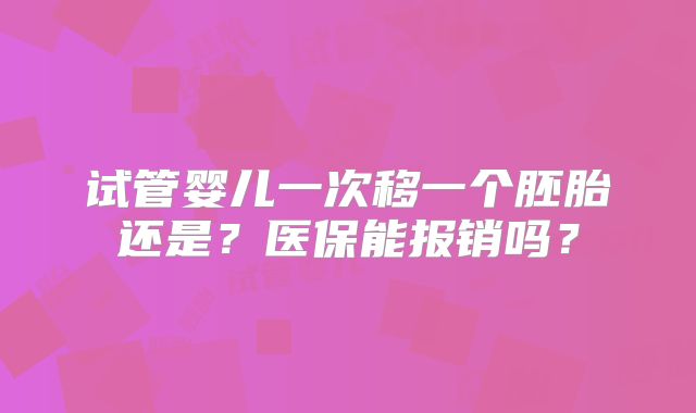 试管婴儿一次移一个胚胎还是？医保能报销吗？