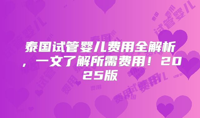 泰国试管婴儿费用全解析，一文了解所需费用！2025版