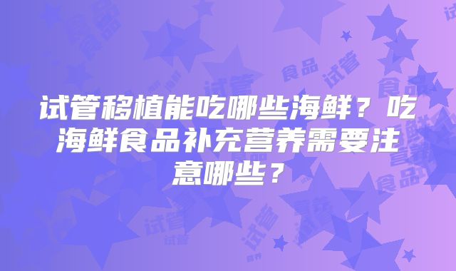 试管移植能吃哪些海鲜？吃海鲜食品补充营养需要注意哪些？