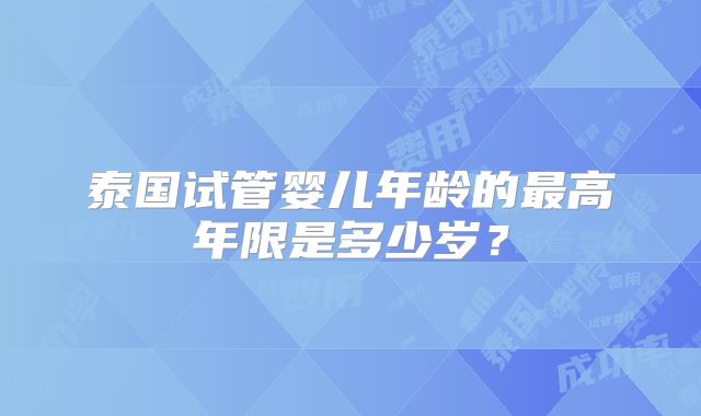 泰国试管婴儿年龄的最高年限是多少岁?