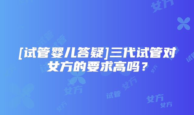 [试管婴儿答疑]三代试管对女方的要求高吗？