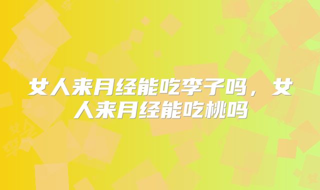 女人来月经能吃李子吗,女人来月经能吃桃吗