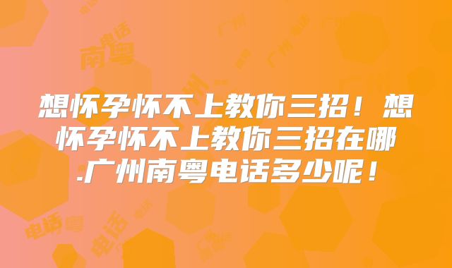 想怀孕怀不上教你三招!想怀孕怀不上教你三招在哪.广州南粤电话多少呢!
