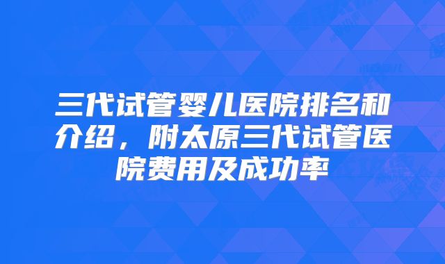 三代试管婴儿医院排名和介绍，附太原三代试管医院费用及成功率