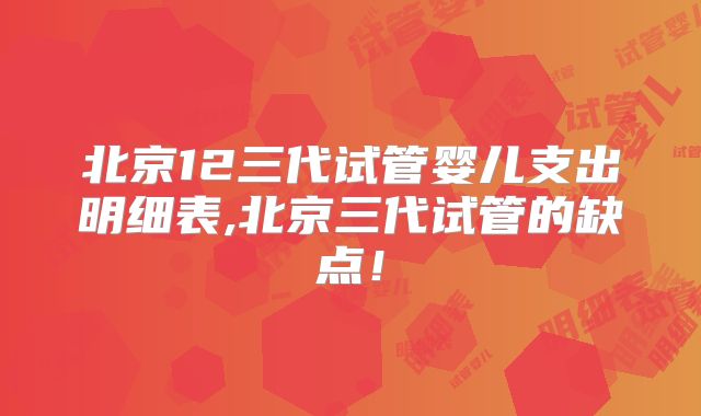 北京12三代试管婴儿支出明细表,北京三代试管的缺点！