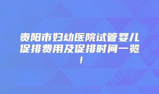 贵阳市妇幼医院试管婴儿促排费用及促排时间一览！