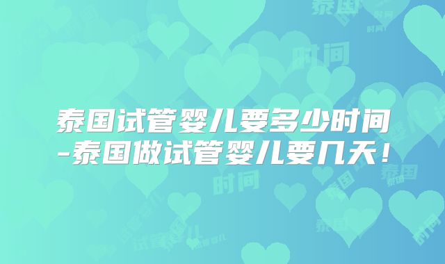 泰国试管婴儿要多少时间-泰国做试管婴儿要几天！