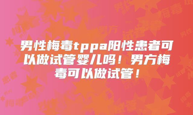 男性梅毒tppa阳性患者可以做试管婴儿吗！男方梅毒可以做试管！