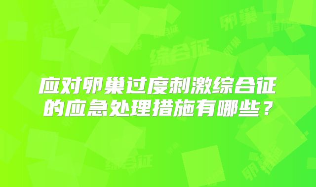 应对卵巢过度刺激综合征的应急处理措施有哪些？