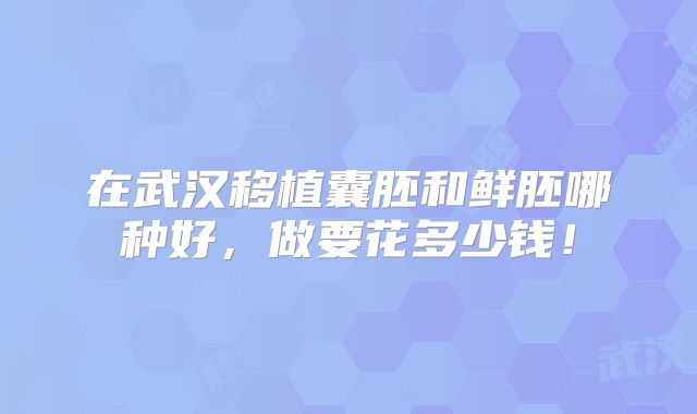 在武汉移植囊胚和鲜胚哪种好，做要花多少钱！