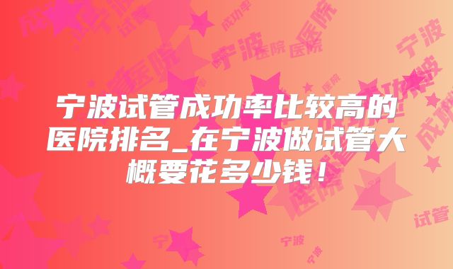 宁波试管成功率比较高的医院排名_在宁波做试管大概要花多少钱！
