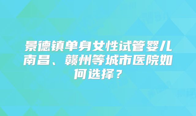 景德镇单身女性试管婴儿南昌、赣州等城市医院如何选择？