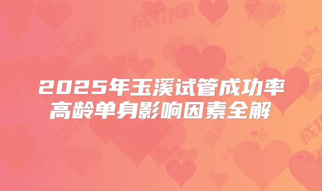 2025年玉溪试管成功率高龄单身影响因素全解