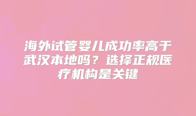 海外试管婴儿成功率高于武汉本地吗？选择正规医疗机构是关键