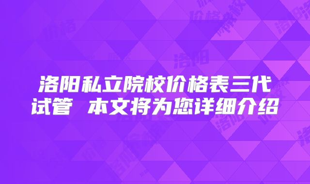 洛阳私立院校价格表三代试管 本文将为您详细介绍