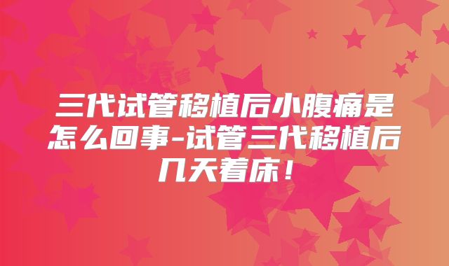 三代试管移植后小腹痛是怎么回事-试管三代移植后几天着床！