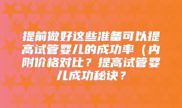 提前做好这些准备可以提高试管婴儿的成功率（内附价格对比？提高试管婴儿成功秘诀？