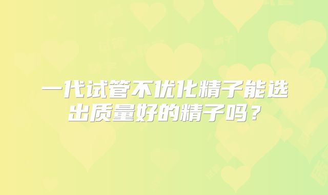 一代试管不优化精子能选出质量好的精子吗？