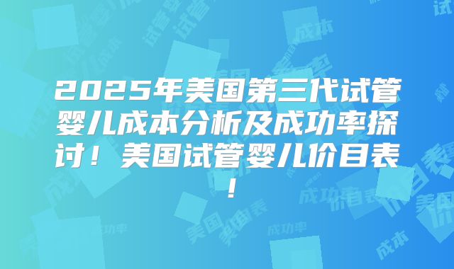 2025年美国第三代试管婴儿成本分析及成功率探讨！美国试管婴儿价目表！
