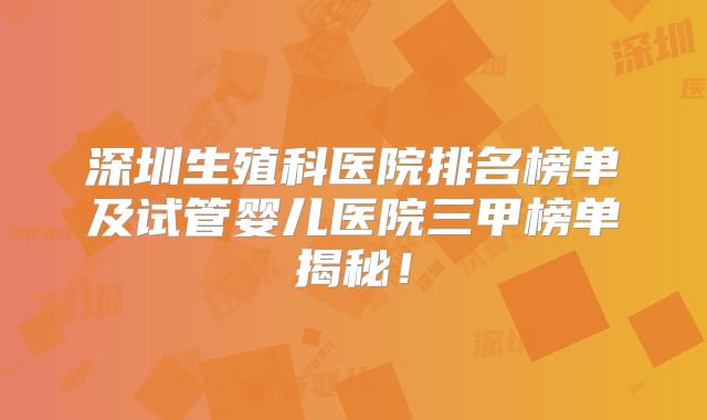 深圳生殖科医院排名榜单及试管婴儿医院三甲榜单揭秘！