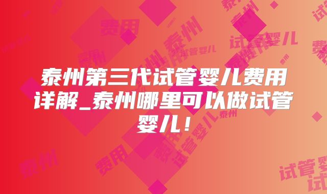 泰州第三代试管婴儿费用详解_泰州哪里可以做试管婴儿！