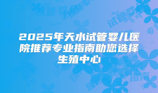 2025年天水试管婴儿医院推荐专业指南助您选择生殖中心