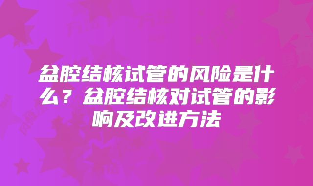 盆腔结核试管的风险是什么？盆腔结核对试管的影响及改进方法