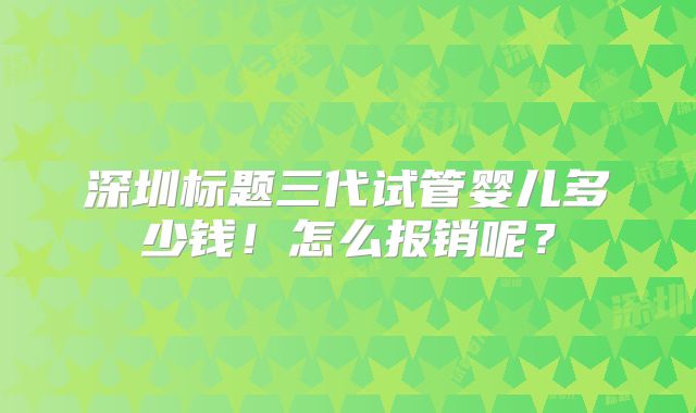 深圳标题三代试管婴儿多少钱!怎么报销呢?