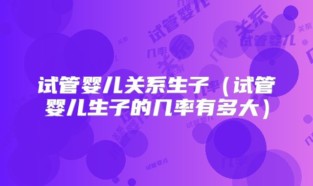 试管婴儿关系生子（试管婴儿生子的几率有多大）