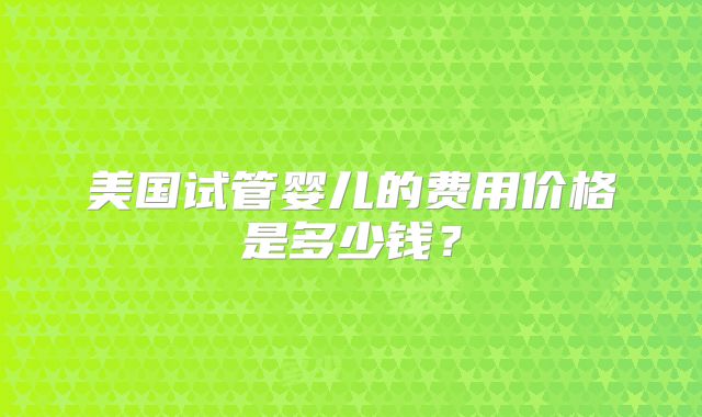 美国试管婴儿的费用价格是多少钱？