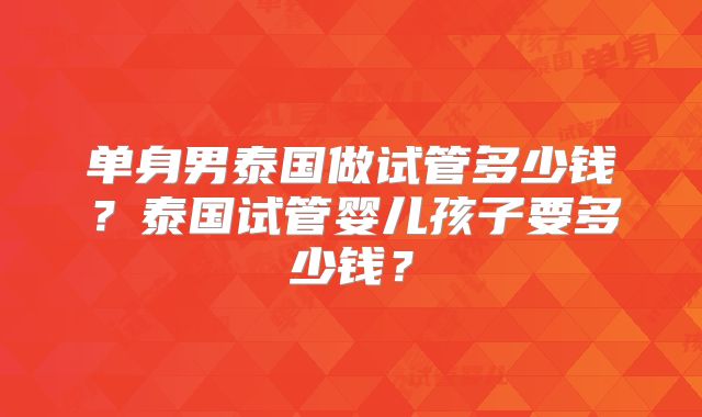 单身男泰国做试管多少钱？泰国试管婴儿孩子要多少钱？