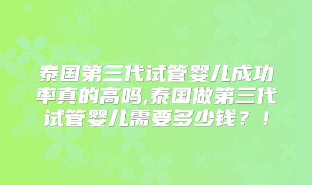 泰国第三代试管婴儿成功率真的高吗,泰国做第三代试管婴儿需要多少钱？！