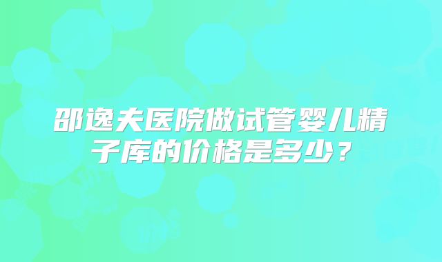 邵逸夫医院做试管婴儿精子库的价格是多少？