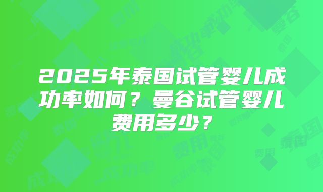 2025年泰国试管婴儿成功率如何？曼谷试管婴儿费用多少？
