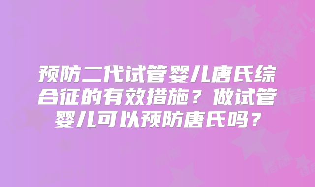 预防二代试管婴儿唐氏综合征的有效措施？做试管婴儿可以预防唐氏吗？