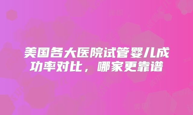 美国各大医院试管婴儿成功率对比，哪家更靠谱