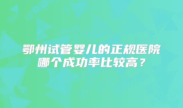 鄂州试管婴儿的正规医院哪个成功率比较高?