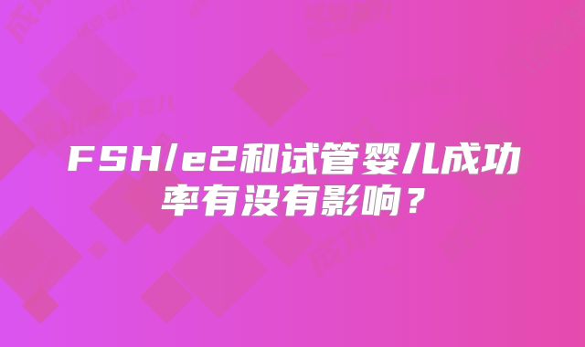 FSH/e2和试管婴儿成功率有没有影响?